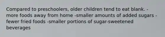 Compared to preschoolers, older children tend to eat blank. - more foods away from home -smaller amounts of added sugars -fewer fried foods -smaller portions of sugar-sweetened beverages