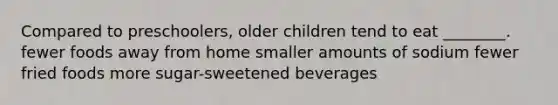 Compared to preschoolers, older children tend to eat ________. fewer foods away from home smaller amounts of sodium fewer fried foods more sugar-sweetened beverages