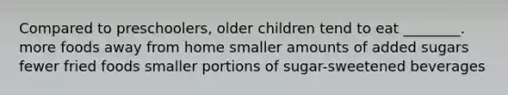 Compared to preschoolers, older children tend to eat ________. more foods away from home smaller amounts of added sugars fewer fried foods smaller portions of sugar-sweetened beverages