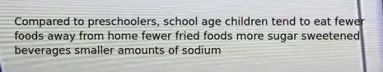 Compared to preschoolers, school age children tend to eat fewer foods away from home fewer fried foods more sugar sweetened beverages smaller amounts of sodium