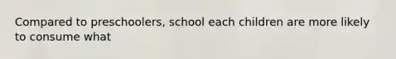 Compared to preschoolers, school each children are more likely to consume what