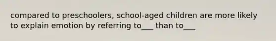 compared to preschoolers, school-aged children are more likely to explain emotion by referring to___ than to___