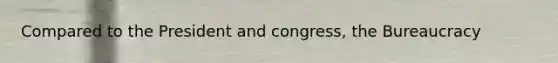 Compared to the President and congress, the Bureaucracy