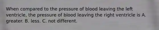 When compared to the pressure of blood leaving the left ventricle, the pressure of blood leaving the right ventricle is A. greater. B. less. C. not different.