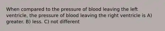 When compared to the pressure of blood leaving the left ventricle, the pressure of blood leaving the right ventricle is A) greater. B) less. C) not different