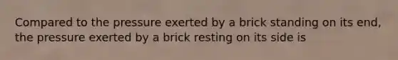 Compared to the pressure exerted by a brick standing on its end, the pressure exerted by a brick resting on its side is