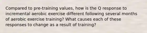 Compared to pre-training values, how is the Q response to incremental aerobic exercise different following several months of aerobic exercise training? What causes each of these responses to change as a result of training?