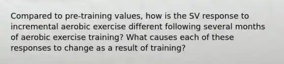 Compared to pre-training values, how is the SV response to incremental aerobic exercise different following several months of aerobic exercise training? What causes each of these responses to change as a result of training?