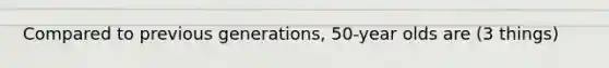 Compared to previous generations, 50-year olds are (3 things)