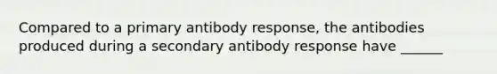 Compared to a primary antibody response, the antibodies produced during a secondary antibody response have ______