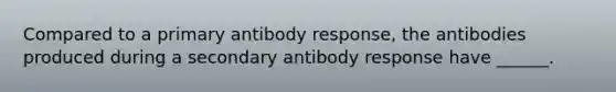 Compared to a primary antibody response, the antibodies produced during a secondary antibody response have ______.