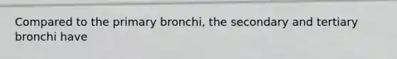 Compared to the primary bronchi, the secondary and tertiary bronchi have