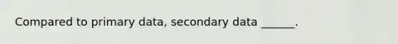 Compared to primary data, secondary data ______.