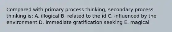 Compared with primary process thinking, secondary process thinking is: A. illogical B. related to the id C. influenced by the environment D. immediate gratification seeking E. magical