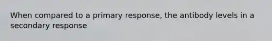 When compared to a primary response, the antibody levels in a secondary response