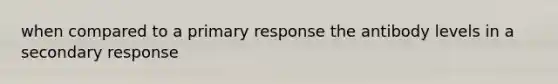 when compared to a primary response the antibody levels in a secondary response