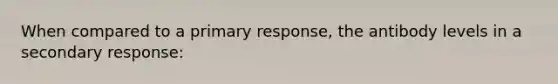 When compared to a primary response, the antibody levels in a secondary response: