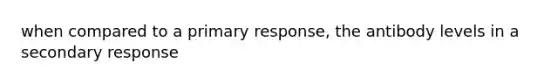 when compared to a primary response, the antibody levels in a secondary response