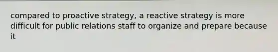 compared to proactive strategy, a reactive strategy is more difficult for public relations staff to organize and prepare because it