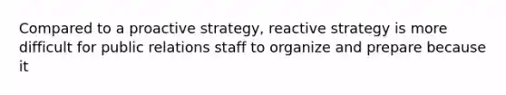 Compared to a proactive strategy, reactive strategy is more difficult for public relations staff to organize and prepare because it