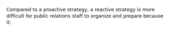 Compared to a proactive strategy, a reactive strategy is more difficult for public relations staff to organize and prepare because it: