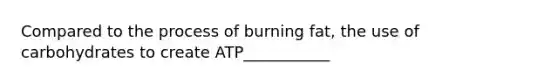 Compared to the process of burning fat, the use of carbohydrates to create ATP___________