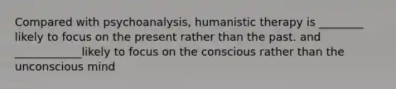 Compared with psychoanalysis, humanistic therapy is ________ likely to focus on the present rather than the past. and ____________likely to focus on the conscious rather than the unconscious mind