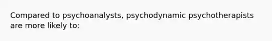 Compared to psychoanalysts, psychodynamic psychotherapists are more likely to: