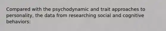 Compared with the psychodynamic and trait approaches to personality, the data from researching social and cognitive behaviors: