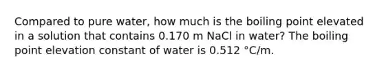 Compared to pure water, how much is the boiling point elevated in a solution that contains 0.170 m NaCl in water? The boiling point elevation constant of water is 0.512 °C/m.