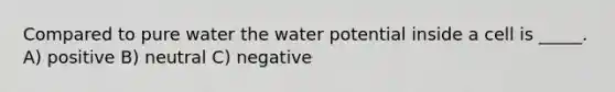 Compared to pure water the water potential inside a cell is _____. A) positive B) neutral C) negative