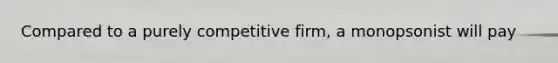 Compared to a purely competitive firm, a monopsonist will pay