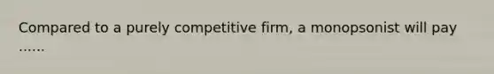 Compared to a purely competitive firm, a monopsonist will pay ......