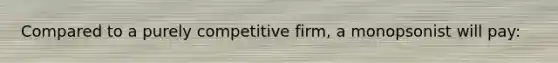 Compared to a purely competitive firm, a monopsonist will pay: