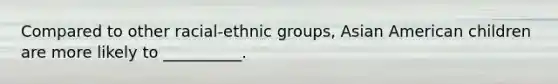 Compared to other racial-ethnic groups, Asian American children are more likely to __________.