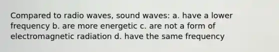 Compared to radio waves, sound waves: a. have a lower frequency b. are more energetic c. are not a form of electromagnetic radiation d. have the same frequency