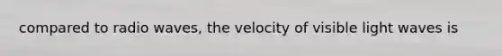 compared to radio waves, the velocity of visible light waves is