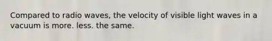 Compared to radio waves, the velocity of visible light waves in a vacuum is more. less. the same.