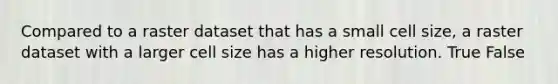 Compared to a raster dataset that has a small cell size, a raster dataset with a larger cell size has a higher resolution. True False