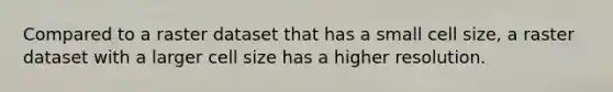 Compared to a raster dataset that has a small cell size, a raster dataset with a larger cell size has a higher resolution.