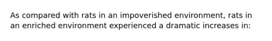 As compared with rats in an impoverished environment, rats in an enriched environment experienced a dramatic increases in: