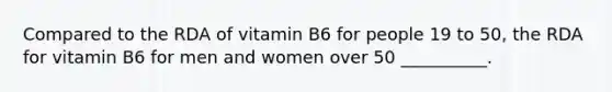 Compared to the RDA of vitamin B6 for people 19 to 50, the RDA for vitamin B6 for men and women over 50 __________.