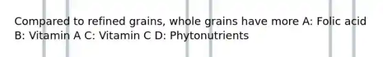 Compared to refined grains, whole grains have more A: Folic acid B: Vitamin A C: Vitamin C D: Phytonutrients