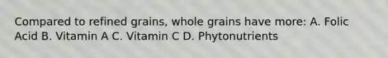 Compared to refined grains, whole grains have more: A. Folic Acid B. Vitamin A C. Vitamin C D. Phytonutrients