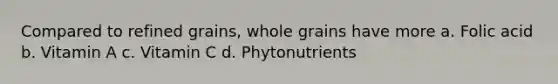 Compared to refined grains, whole grains have more a. Folic acid b. Vitamin A c. Vitamin C d. Phytonutrients