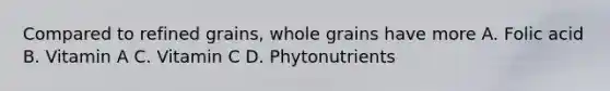 Compared to refined grains, whole grains have more A. Folic acid B. Vitamin A C. Vitamin C D. Phytonutrients