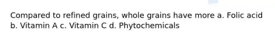 Compared to refined grains, whole grains have more a. Folic acid b. Vitamin A c. Vitamin C d. Phytochemicals