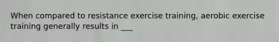 When compared to resistance exercise training, aerobic exercise training generally results in ___