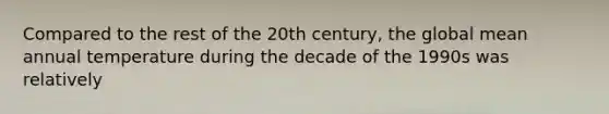 Compared to the rest of the 20th century, the global mean annual temperature during the decade of the 1990s was relatively