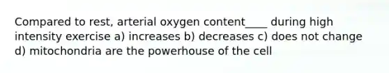 Compared to rest, arterial oxygen content____ during high intensity exercise a) increases b) decreases c) does not change d) mitochondria are the powerhouse of the cell